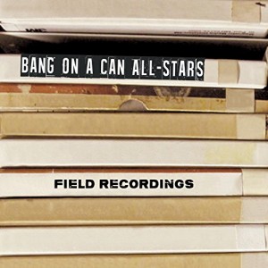 Field Recordings - Bang On A Can All-Stars