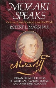 Mozart speaks : views on music, musicians, and the world : drawn from the letters of Wolfgang Amadeus Mozart and other early accounts / selected and with commentary by Robert L. Marshall.