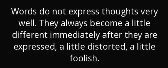 "Words do not express thoughts very well. They always become a little different after they are expressed, a little distorted, a little foolish."